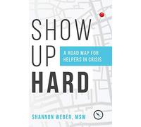 Show Up Hard: A Road Map for Helpers in Crisis