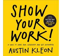 Show Your Work! 10 Ways to Show Your Creativity and Get Discovered: 10 Ways to Share Your Creativity and Get Discovered