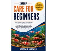 SHRIMP CARE FOR BEGINNERS: The Complete Guide to Raising Healthy and Thriving Freshwater Shrimp Through Proper Aquarium Setup, Water Quality ... Monitoring, and Responsible Long-Term Care