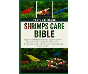 SHRIMPS CARE BIBLE: Beginners and Experts Shrimp Keeper’s Guide to Aquarium Setup, Feeding, Breeding, Tank Conditions, Species Selection, and Troubleshooting Common Issues