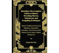 Shuai Jiao: The Complete Guide to Chinese Wrestling Throws, Takedowns, and Grappling Techniques: Master Traditional Stand-Up Fighting, Competitive ... Self-Defense from China’s Oldest Martial Art