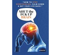 SHUT THE F*CK UP BRAIN: HOW TO STOP OVERTHINKING, CALM DOWN & GET YOUR LIFE BACK.