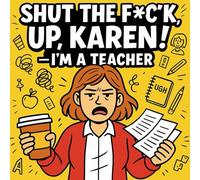 Shut The F*ck Up, Karen! - I’m a Teacher: 40 Thoughts Teachers Wish They Could Say to Students and Parents