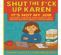 Shut the F*ck Up, Karen - It's Not My Job: Snarky Quotes for Burnt-Out Employees Who Need a F*cking Break