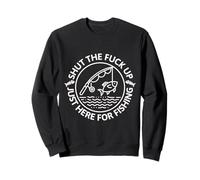 Shut the Fu Up Just Here for the Fishing Sweatshirt