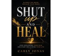 Shut Up and Heal: Stop Explaining Your Pain and Start Reclaiming Your Life