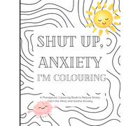Shut up, Anxiety. I’m Colouring.: A Stress Relief Coloring Book for Adults to Calm the Mind, Relax the Body, and Fight Back Against Anxiety