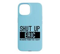 Shut Up Eric No More From You Today Funny Case for iPhone 15