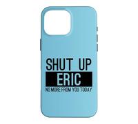 Shut Up Eric No More From You Today Funny Case for iPhone 16 Pro Max