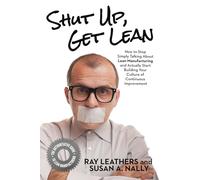 Shut Up, Get Lean: How to Stop Simply Talking About Lean Manufacturing and Actually Start Building Your Culture of Continuous Improvement