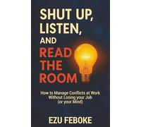 Shut Up, Listen and Read The Room: How to Manage Conflicts at Work Without Losing your Job (or your Mind)