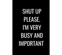 SHUT UP PLEASE. I'M VERY BUSY AND IMPORTANT: 120 Page Lined (Ruled) Notebook, Perfect For Meetings, Class Notes and To-Do Lists