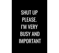 SHUT UP PLEASE. I'M VERY BUSY AND IMPORTANT: 120 Page Lined (Ruled) Notebook, Perfect For Meetings, Class Notes and To-Do Lists