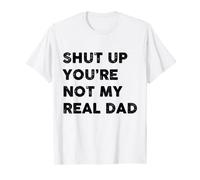 SHUT UP YOU'RE NOT MY REAL DAD FUNNY T-Shirt