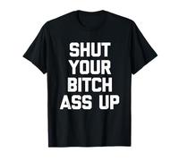 Shut Your Bitch Ass Up - Funny Saying Sarcastic Cool Novelty T-Shirt
