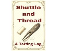 Shuttle and Thread a Tatting Logbook: Track Your Projects, Threads, Shuttles, and Techniques in One Complete Journal