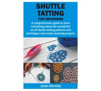 SHUTTLE TATTING FOR BEGINNERS: A comprehensive guide to learn everything about the wonderful art of shuttle tatting patterns and techniques and create stunning projects
