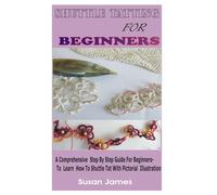 SHUTTLE TATTING FOR BEGINNERS: A Comprehensive Step By Step Guide For Beginners to learn How To Shuttle Tat With Pictorial Illustrations