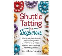 Shuttle Tatting for Beginners: A Step-by-Step Guide to Mastering Shuttle Tatting Techniques, Patterns, and Lace Projects for Beginners - Learn Rings, ... Beautiful Handmade Designs with Confidence
