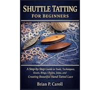 SHUTTLE TATTING FOR BEGINNERS: A Step-by-Step Guide to Tools, Techniques, Knots, Rings, Chains, Joins, and Creating Beautiful Hand- Tatted Lace