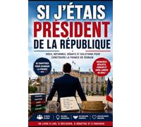 Si j'étais Président de la République: Idées, réformes, débats et solutions pour construire la France de demain sans langue de bois