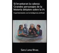 Si levantaran la cabeza: Grandes personajes de la historia debaten sobre la IA: Un experimento filosófico sobre y a través de la inteligencia artificial
