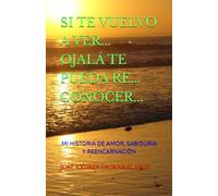 SI TE VUELVO A VER... OJALÁ TE PUEDA RE... CONOCER...: MI HISTORIA DE AMOR, SABIDURIA Y REENCARNACIÓN