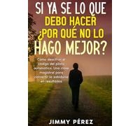 SI YA SÉ LO QUE DEBO HACER ¿POR QUÉ NO LO HAGO MEJOR?: “Cómo descifrar el código del piloto automático. Una clase magistral para convertir la sabiduría en resultados”.