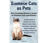 Siamese Cats as Pets. Complete Owner's Guide to Siamese Cats and Kittens. Including Types of Siamese Cats, Facts, Names, Breeds, Colors, Breeder & Res