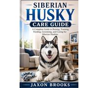 SIBERIAN HUSKY CARE GUIDE: A Complete Guide to Raising, Training, Feeding, Grooming, and Caring for Siberian Huskies