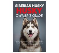SIBERIAN HUSKY OWNER’S GUIDE: The Complete Handbook for Raising a Happy, Healthy Husky: From Puppy Selection and Training to Grooming, Nutrition, and Lifelong Care