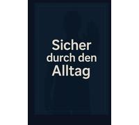 Sicher durch den Alltag: 365 Prinzipien für Selbstverteidigung, Deeskalation und innere Sicherheit