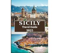 SICILY TRAVEL GUIDE 2025: Your Ultimate Companion Through Stunning Landscapes, Rich Cultural Heritage, Unforgettable Experiences, and Hidden Gems