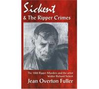 Sickert and the Ripper Crimes: 1888 Ripper Murders and the Artist Walter Richard Sickert: The 1888 Ripper Murders & the Artist Walter Richard Sickert, 2nd Edition