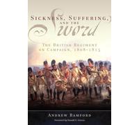 Sickness, Suffering, and the Sword: The British Regiment on Campaign, 1808-1815: 37 (Campaigns and Commanders Series)