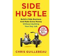 Side Hustle: Build a Side Business and Make Extra Money - Without Quitting Your Day Job by Chris Guillebeau