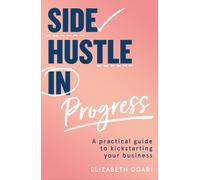 Side Hustle in Progress : A Practical Guide to Kickstarting Your Business