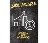 Side Hustle Journal For Beginners: Make Money from Home, Build Small Business Ideas, Create Your First Extra Income Stream, and Achieve Success