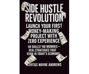 Side Hustle Revolution: Launch Your First Money-Making Project With Zero Experience: No Skills? No Worries - Real Strategies That Work in Today's Economy