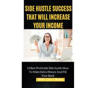SIDE HUSTLE SUCCESS THAT WILL INCREASE YOUR INCOME: 13 Best Profitable Side hustle Ideas To Make Extra Money And Fill Your Bank