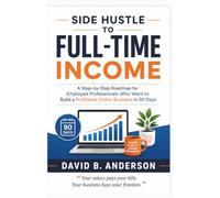 Side Hustle to Full-Time Income: A Step-by-Step Roadmap for Employed Professionals Who Want to Build a Profitable Online Business in 90 Days