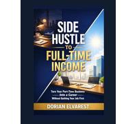 Side Hustle to Full-Time Income: Turn Your Part-Time Business Into a Career Without Quitting Your Job First
