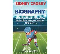Sidney Crosby Biography: The Amazing Story of a Boy Who Skated from Backyard Rinks to NHL Glory (Sports Biographies for Kids)