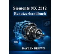 Siemens NX 2512 Benutzerhandbuch: Vom Anfänger zum Profi in 3D-Design, Simulation und Fertigung