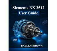 Siemens NX 2512 User Guide: From Zero to Professional in 3D Design, Simulation, and Manufacturing