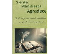 SIENTE, MANIFIESTA, AGRADECE: Un Diario para atraer lo que deseas y agradecer lo que ya tienes