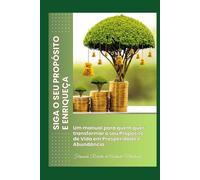 SIGA O SEU PROPÓSITO E ENRIQUEÇA: Um manual para quem quer transformar o seu Propósito de Vida em Prosperidade e Abundância.