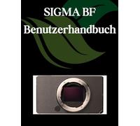 SIGMA BF Benutzerhandbuch: Ein Schritt-für-Schritt-Handbuch für Anfänger und Fortgeschrittene, das wichtige Kamerafunktionen, kreative Techniken, Tipps, Tricks und mühelose Videofähigkeiten