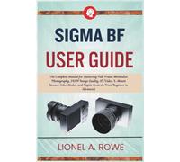 SIGMA BF User Guide: The Complete Manual for Mastering Full-Frame Minimalist Photography, 24MP Image Quality, 6K Video, L-Mount Lenses, Color Modes, and Haptic Controls From Beginner to Advanced