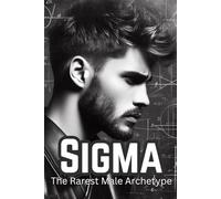 Sigma The Rarest Male Archetype: Unleash Your Inner Sigma: Mastering the Sigma Mindset for Ultimate Success